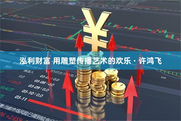 泓利财富 用雕塑传播艺术的欢乐 · 许鸿飞
