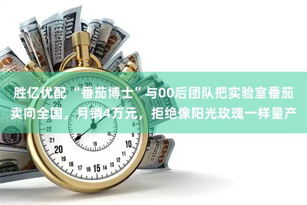 胜亿优配 “番茄博士”与00后团队把实验室番茄卖向全国，月销4万元，拒绝像阳光玫瑰一样量产