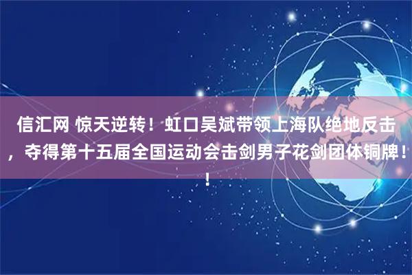 信汇网 惊天逆转！虹口吴斌带领上海队绝地反击，夺得第十五届全国运动会击剑男子花剑团体铜牌！