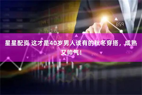 星星配资 这才是40岁男人该有的秋冬穿搭，成熟又帅气！