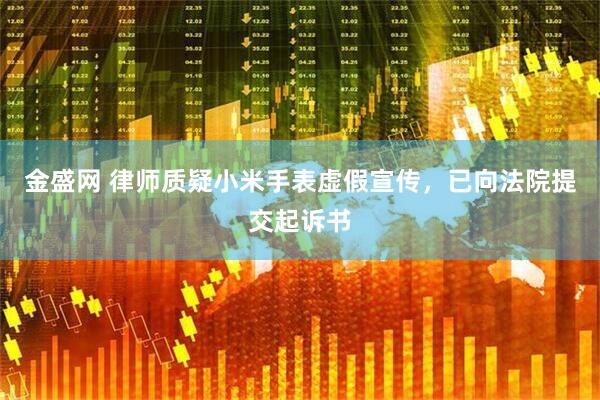 金盛网 律师质疑小米手表虚假宣传，已向法院提交起诉书