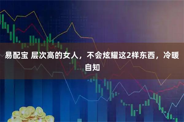 易配宝 层次高的女人，不会炫耀这2样东西，冷暖自知