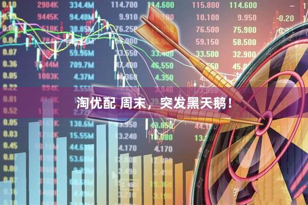 淘优配 周末，突发黑天鹅！