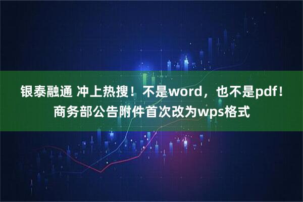 银泰融通 冲上热搜！不是word，也不是pdf！商务部公告附件首次改为wps格式