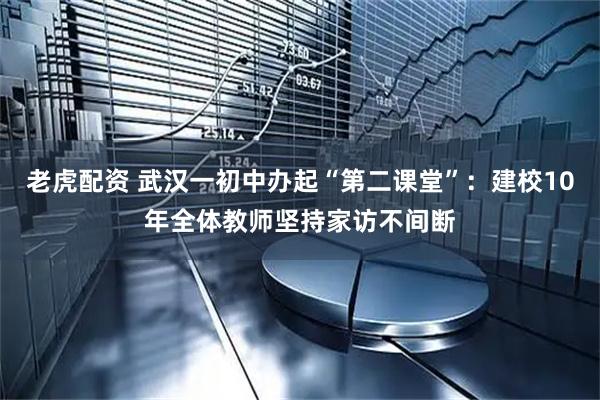 老虎配资 武汉一初中办起“第二课堂”：建校10年全体教师坚持家访不间断