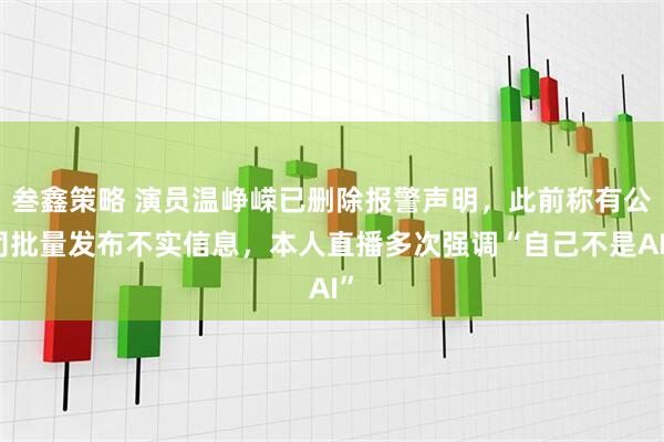 叁鑫策略 演员温峥嵘已删除报警声明，此前称有公司批量发布不实信息，本人直播多次强调“自己不是AI”