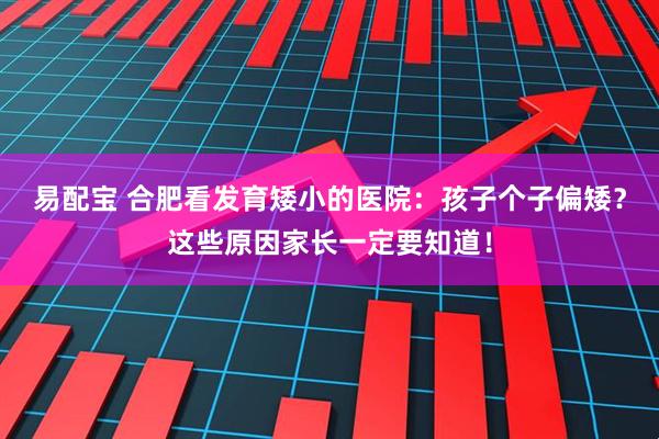 易配宝 合肥看发育矮小的医院：孩子个子偏矮？这些原因家长一定要知道！