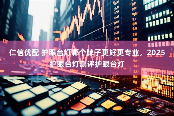 仁信优配 护眼台灯哪个牌子更好更专业，2025护眼台灯测评护眼台灯