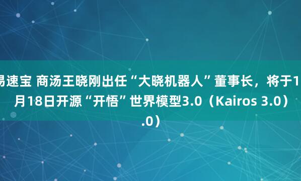 易速宝 商汤王晓刚出任“大晓机器人”董事长，将于12月18日开源“开悟”世界模型3.0（Kairos 3.0）