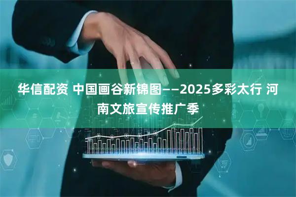 华信配资 中国画谷新锦图——2025多彩太行 河南文旅宣传推广季