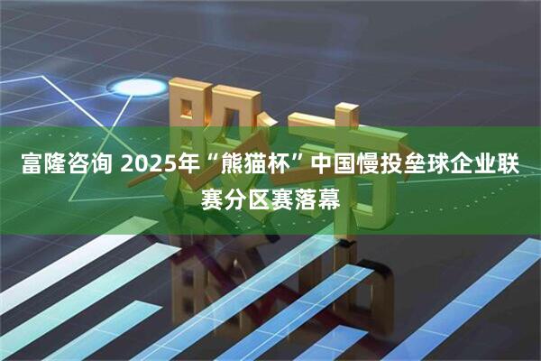 富隆咨询 2025年“熊猫杯”中国慢投垒球企业联赛分区赛落幕