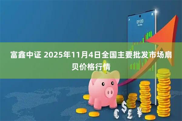 富鑫中证 2025年11月4日全国主要批发市场扇贝价格行情