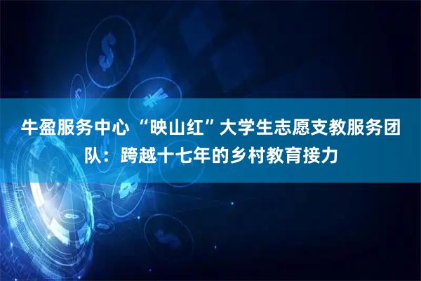 牛盈服务中心 “映山红”大学生志愿支教服务团队：跨越十七年的乡村教育接力
