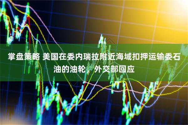 掌盘策略 美国在委内瑞拉附近海域扣押运输委石油的油轮，外交部回应