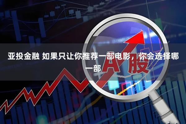 亚投金融 如果只让你推荐一部电影，你会选择哪一部