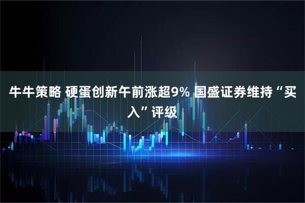 牛牛策略 硬蛋创新午前涨超9% 国盛证券维持“买入”评级