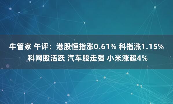 牛管家 午评：港股恒指涨0.61% 科指涨1.15% 科网股活跃 汽车股走强 小米涨超4%