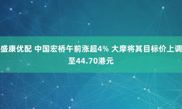 盛康优配 中国宏桥午前涨超4% 大摩将其目标价上调至44.70港元