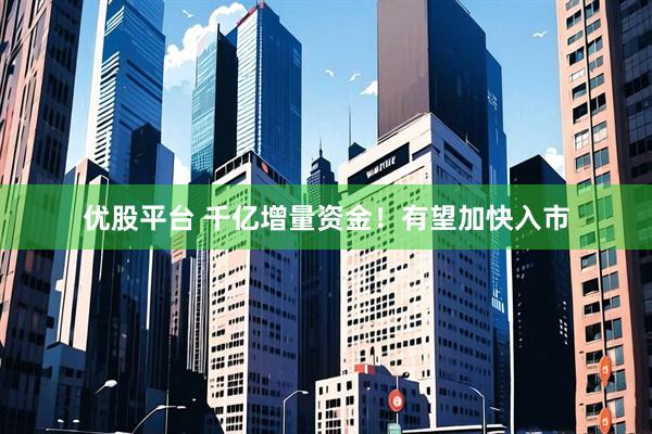优股平台 千亿增量资金！有望加快入市