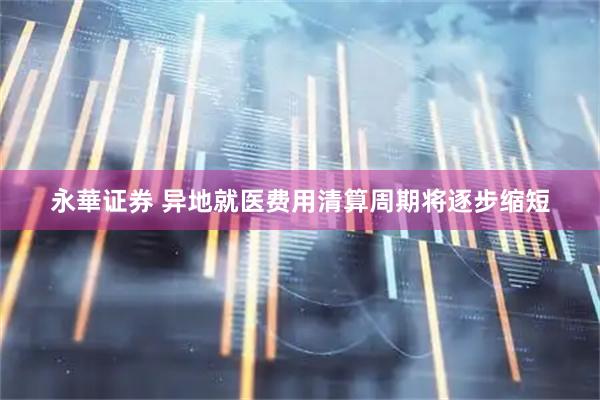 永華证券 异地就医费用清算周期将逐步缩短