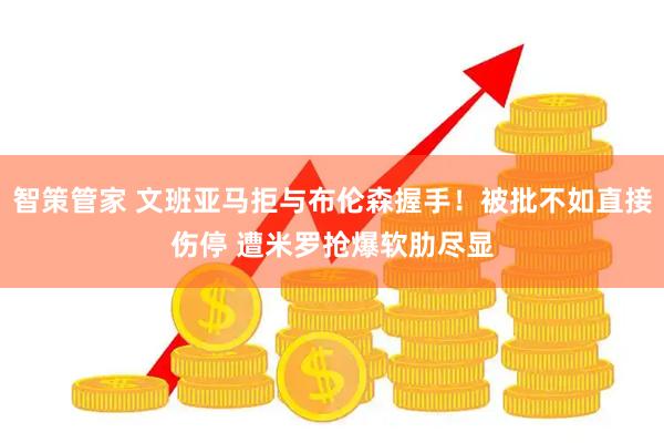 智策管家 文班亚马拒与布伦森握手！被批不如直接伤停 遭米罗抢爆软肋尽显