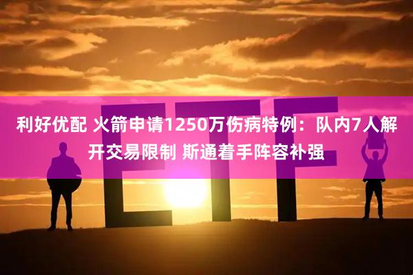 利好优配 火箭申请1250万伤病特例：队内7人解开交易限制 斯通着手阵容补强