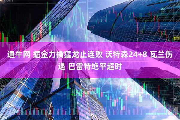 通牛网 掘金力擒猛龙止连败 沃特森24+8 瓦兰伤退 巴雷特绝平超时