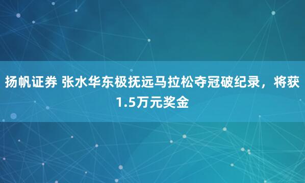 扬帆证券 张水华东极抚远马拉松夺冠破纪录，将获1.5万元奖金