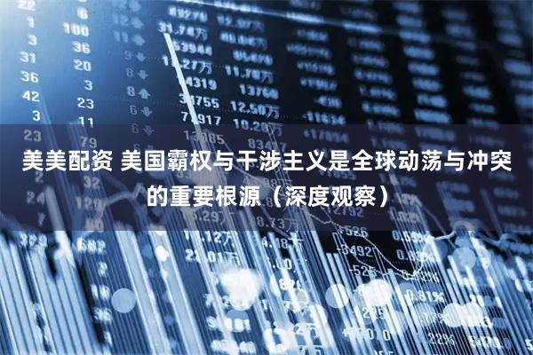 美美配资 美国霸权与干涉主义是全球动荡与冲突的重要根源（深度观察）