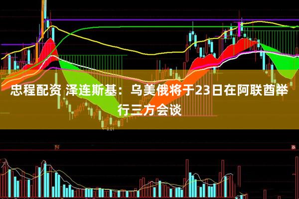 忠程配资 泽连斯基：乌美俄将于23日在阿联酋举行三方会谈