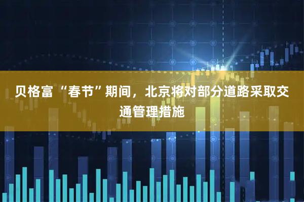 贝格富 “春节”期间，北京将对部分道路采取交通管理措施