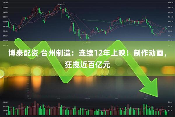 博泰配资 台州制造：连续12年上映！制作动画，狂揽近百亿元