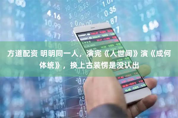 方道配资 明明同一人，演完《人世间》演《成何体统》，换上古装愣是没认出
