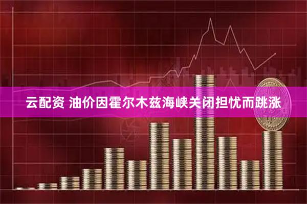 云配资 油价因霍尔木兹海峡关闭担忧而跳涨