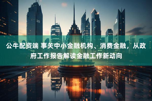 公牛配资端 事关中小金融机构、消费金融，从政府工作报告解读金融工作新动向