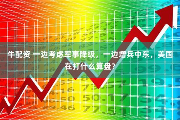 牛配资 一边考虑军事降级，一边增兵中东，美国在打什么算盘？