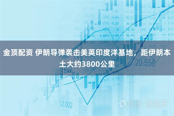 金顶配资 伊朗导弹袭击美英印度洋基地，距伊朗本土大约3800公里