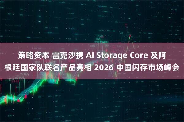 策略资本 雷克沙携 AI Storage Core 及阿根廷国家队联名产品亮相 2026 中国闪存市场峰会