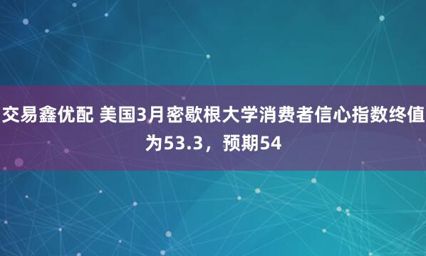 交易鑫优配 美国3月密歇根大学消费者信心指数终值为53.3，预期54