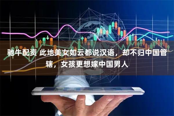 驰牛配资 此地美女如云都说汉语，却不归中国管辖，女孩更想嫁中国男人
