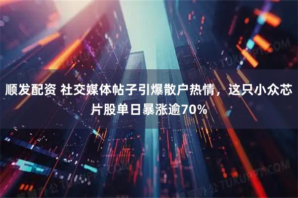 顺发配资 社交媒体帖子引爆散户热情，这只小众芯片股单日暴涨逾70%