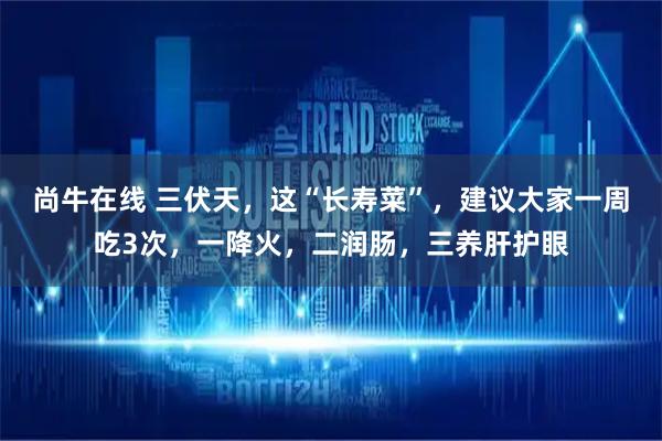 尚牛在线 三伏天，这“长寿菜”，建议大家一周吃3次，一降火，二润肠，三养肝护眼