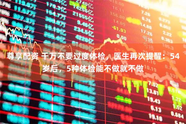 尊享配资 千万不要过度体检，医生再次提醒：54岁后，5种体检能不做就不做