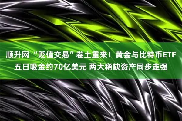 顺升网 “贬值交易”卷土重来！黄金与比特币ETF五日吸金约70亿美元 两大稀缺资产同步走强